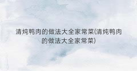 “清炖鸭肉的做法大全家常菜(清炖鸭肉的做法大全家常菜)