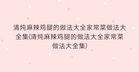 清炖麻辣鸡腿的做法大全家常菜做法大全集(清炖麻辣鸡腿的做法大全家常菜做法大全集)