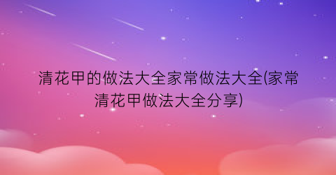 “清花甲的做法大全家常做法大全(家常清花甲做法大全分享)