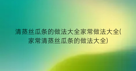 “清蒸丝瓜条的做法大全家常做法大全(家常清蒸丝瓜条的做法大全)