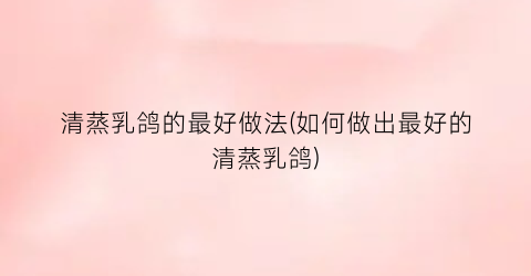 清蒸乳鸽的最好做法(如何做出最好的清蒸乳鸽)