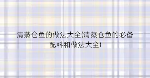 清蒸仓鱼的做法大全(清蒸仓鱼的必备配料和做法大全)
