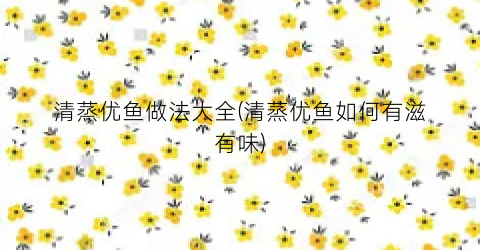 清蒸优鱼做法大全(清蒸优鱼如何有滋有味)