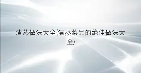 清蒸做法大全(清蒸菜品的绝佳做法大全)