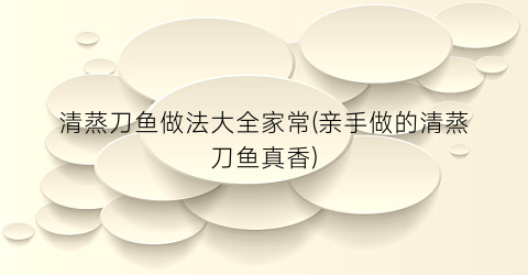 “清蒸刀鱼做法大全家常(亲手做的清蒸刀鱼真香)