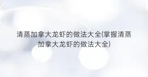 “清蒸加拿大龙虾的做法大全(掌握清蒸加拿大龙虾的做法大全)