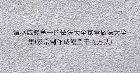 清蒸咸鳗鱼干的做法大全家常做法大全集(家常制作咸鳗鱼干的方法)