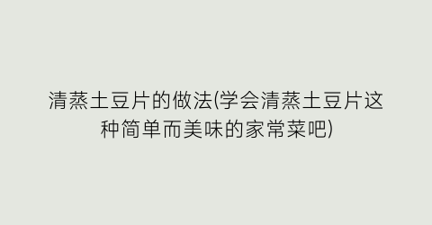 “清蒸土豆片的做法(学会清蒸土豆片这种简单而美味的家常菜吧)