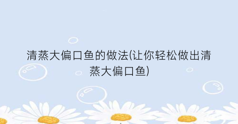 清蒸大偏口鱼的做法(让你轻松做出清蒸大偏口鱼)