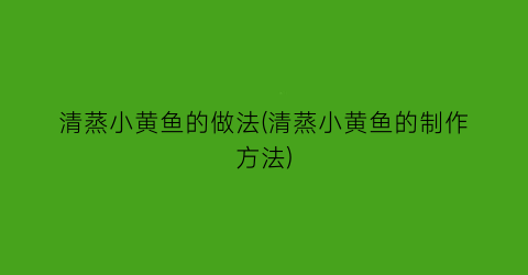 “清蒸小黄鱼的做法(清蒸小黄鱼的制作方法)