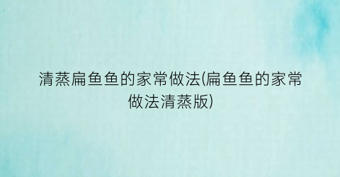 清蒸扁鱼鱼的家常做法(扁鱼鱼的家常做法清蒸版)
