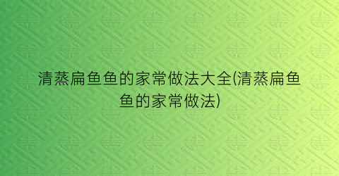 “清蒸扁鱼鱼的家常做法大全(清蒸扁鱼鱼的家常做法)