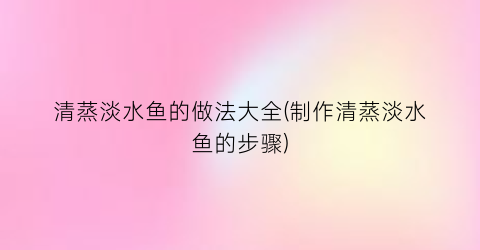 清蒸淡水鱼的做法大全(制作清蒸淡水鱼的步骤)