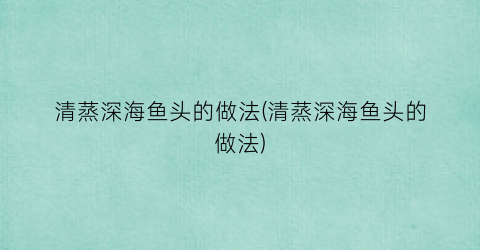 “清蒸深海鱼头的做法(清蒸深海鱼头的做法)