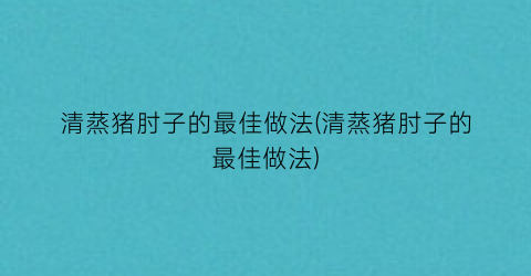 “清蒸猪肘子的最佳做法(清蒸猪肘子的最佳做法)