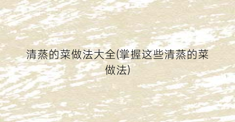 清蒸的菜做法大全(掌握这些清蒸的菜做法)