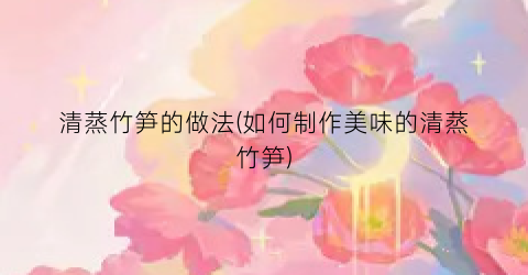 “清蒸竹笋的做法(如何制作美味的清蒸竹笋)