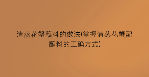 清蒸花蟹蘸料的做法(掌握清蒸花蟹配蘸料的正确方式)