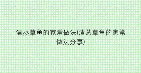 清蒸草鱼的家常做法(清蒸草鱼的家常做法分享)