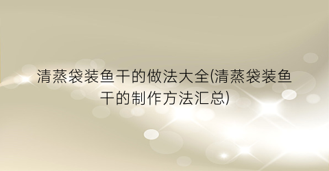 清蒸袋装鱼干的做法大全(清蒸袋装鱼干的制作方法汇总)
