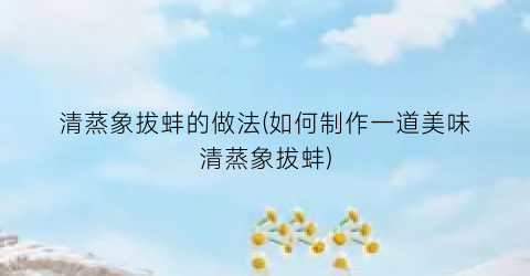 “清蒸象拔蚌的做法(如何制作一道美味清蒸象拔蚌)