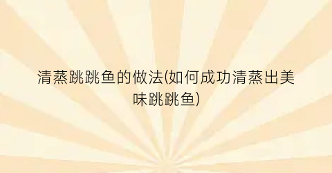 清蒸跳跳鱼的做法(如何成功清蒸出美味跳跳鱼)
