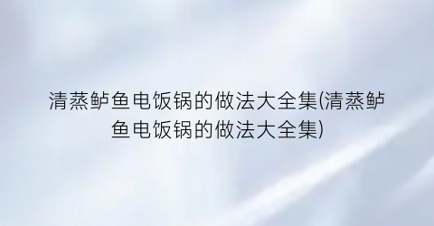 “清蒸鲈鱼电饭锅的做法大全集(清蒸鲈鱼电饭锅的做法大全集)