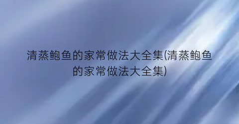 清蒸鲍鱼的家常做法大全集(清蒸鲍鱼的家常做法大全集)