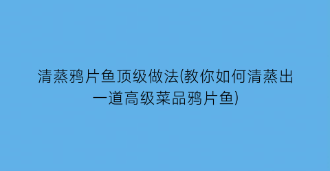 清蒸鸦片鱼顶级做法(教你如何清蒸出一道高级菜品鸦片鱼)