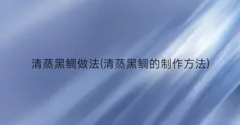 清蒸黑鲷做法(清蒸黑鲷的制作方法)