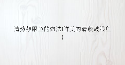 “清蒸鼓眼鱼的做法(鲜美的清蒸鼓眼鱼)