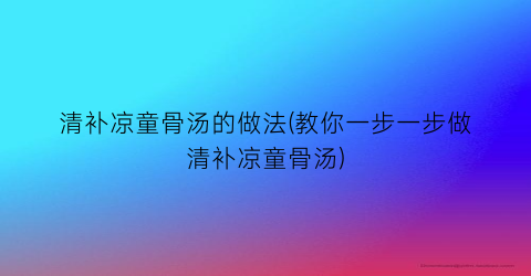 清补凉童骨汤的做法(教你一步一步做清补凉童骨汤)