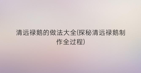 “清远禄鹅的做法大全(探秘清远禄鹅制作全过程)