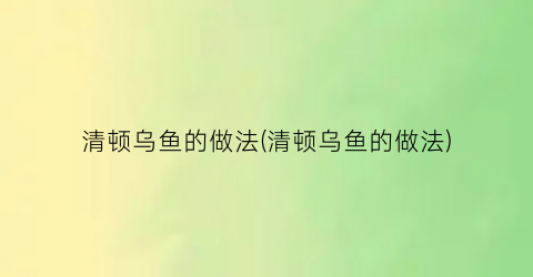 清顿乌鱼的做法(清顿乌鱼的做法)