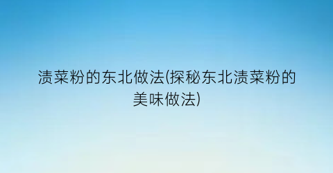 渍菜粉的东北做法(探秘东北渍菜粉的美味做法)