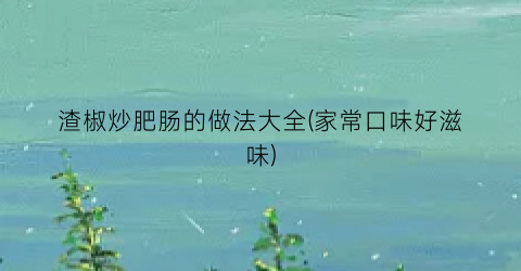 渣椒炒肥肠的做法大全(家常口味好滋味)