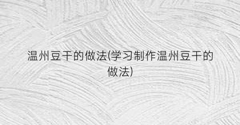 温州豆干的做法(学习制作温州豆干的做法)