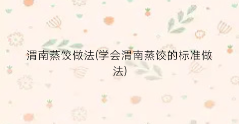 渭南蒸饺做法(学会渭南蒸饺的标准做法)