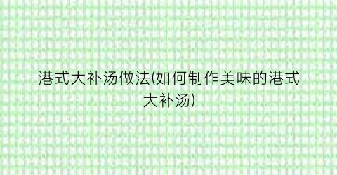 港式大补汤做法(如何制作美味的港式大补汤)