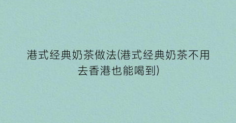 “港式经典奶茶做法(港式经典奶茶不用去香港也能喝到)