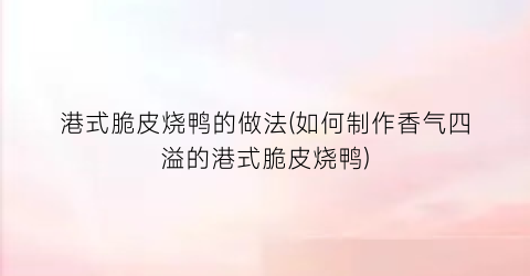 港式脆皮烧鸭的做法(如何制作香气四溢的港式脆皮烧鸭)