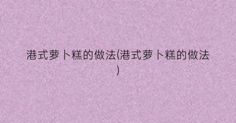 港式萝卜糕的做法(港式萝卜糕的做法)