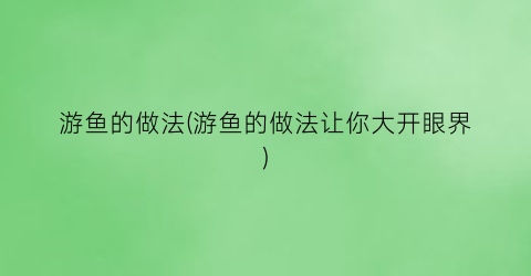 “游鱼的做法(游鱼的做法让你大开眼界)