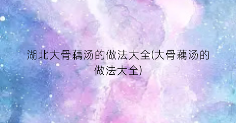 湖北大骨藕汤的做法大全(大骨藕汤的做法大全)