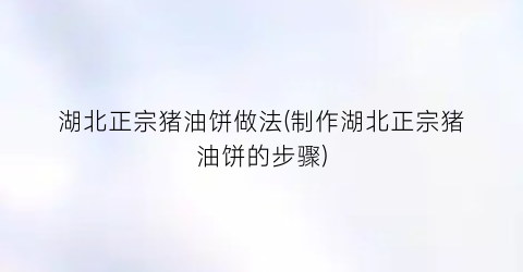 “湖北正宗猪油饼做法(制作湖北正宗猪油饼的步骤)