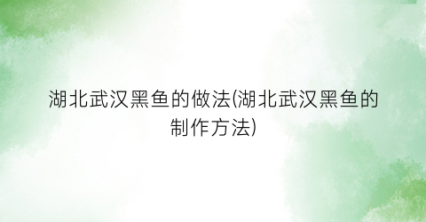 湖北武汉黑鱼的做法(湖北武汉黑鱼的制作方法)