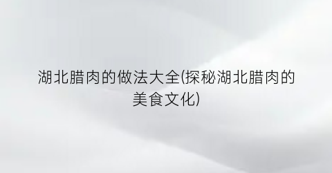 湖北腊肉的做法大全(探秘湖北腊肉的美食文化)