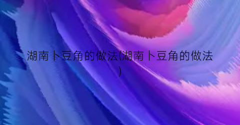 湖南卜豆角的做法(湖南卜豆角的做法)