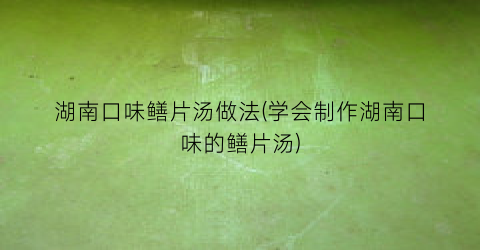 湖南口味鳝片汤做法(学会制作湖南口味的鳝片汤)