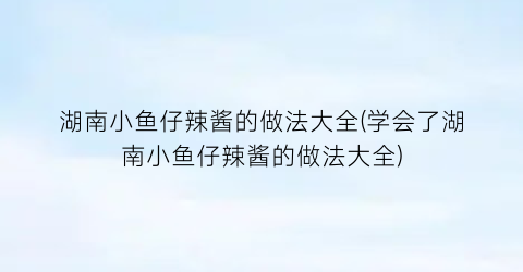 湖南小鱼仔辣酱的做法大全(学会了湖南小鱼仔辣酱的做法大全)